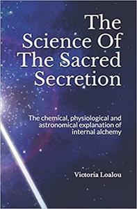 The Science Of The Sacred Secretion The chemical, physiological and astronomical explanation of i...