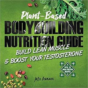 Plant Based Bodybuilding Nutrition Guide: Build Lean Muscle & Boost Your Testosterone (With 35 High Protein Recipes)