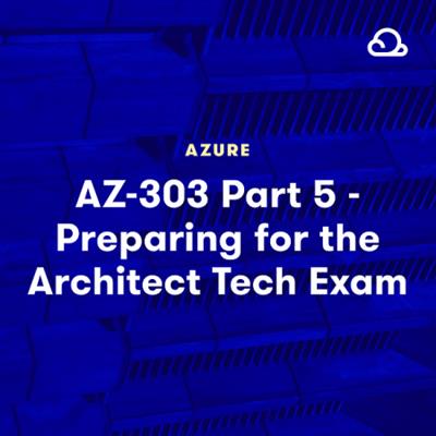 Linux Academy - AZ-303 Part 5 - Preparing for the Microsoft Azure Architect Technologies Exam