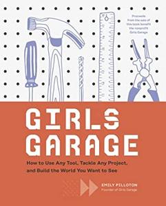Girls Garage How to Use Any Tool, Tackle Any Project, and Build the World You Want to See