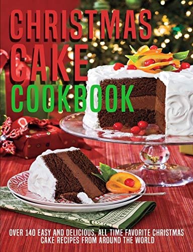 Christmas Cake Cookbook: Over 140 Easy And Delicious, All Time Favorite Christmas Cake Recipes From Around The World