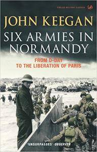 Six Armies In Normandy: From D Day to the Liberation of Paris