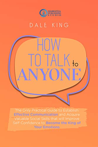 HOW TO TALK TO ANYONE: The Only Practical Guide to Establish Effective Communication and Acquire Valuable Social Skills