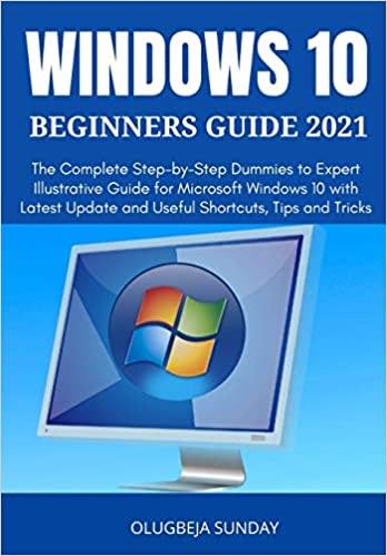 WINDOWS 10 BEGINNERS GUIDE 2021: The Complete Step by Step Dummies to Expert Illustrative Guide for Microsoft Windows 10