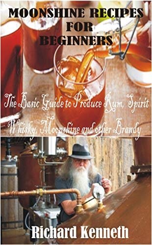 MOONSHINE RECIPES FOR BEGINNERS: The Basic Guide to Produce Rum, Spirit Whisky