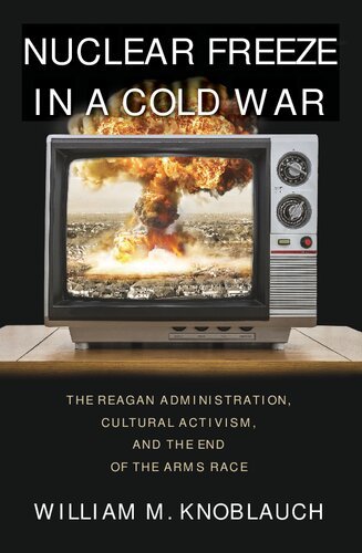 Nuclear Freeze in a Cold War: The Reagan Administration, Cultural Activism, and the End of the Arms Race