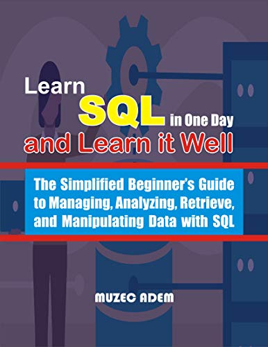 Learn SQL in one Day and Learn it Well: The Simplified Beginner's Guide to Managing, Analyzing, Retrieve, and Manipulating Data
