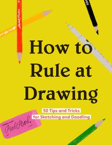 How to Rule at Drawing 50 Tips and Tricks for Sketching and Doodling