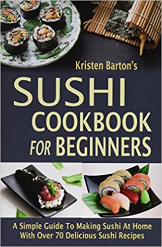 Sushi Cookbook For Beginners: A Simple Guide To Making Sushi At Home With Over 70 Delicious Sushi Recipes