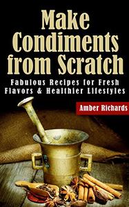 Make Condiments from Scratch Fabulous Recipes for Fresh Flavors and Healthier Lifestyles