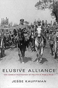 Elusive Alliance The German Occupation of Poland in World War I