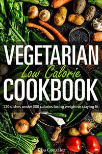 Vegetarian Low Calorie Cookbook 120 dishes under 500 calories losing weight or staying fit