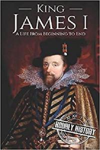 King James I A Life From Beginning to End (Biographies of British Royalty)