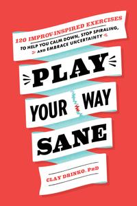Play Your Way Sane 120 Improv-Inspired Exercises to Help You Calm Down, Stop Spiraling, and Embra...