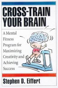 Cross-Train Your Brain A Mental Fitness Program for Maximizing Creativity and Achieving Success