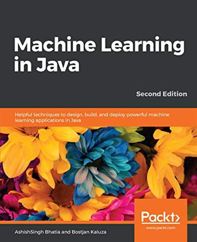 Machine Learning in Java: Helpful techniques to design, build and deploy powerful machine learning apps in Java, 2nd Edition