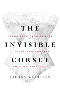 The Invisible Corset Break Free from Beauty Culture and Embrace Your Radiant Self