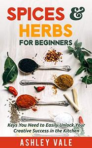 Spices & Herbs for Beginners Keys You Need to Easily Unlock Your Creative Success in the Kitchen
