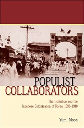 Populist Collaborators: The Ilchinhoe and the Japanese Colonization of Korea, 1896-1910