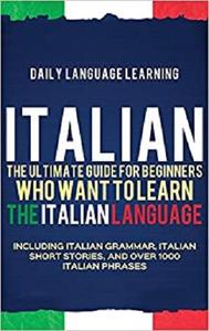 Italian: The Ultimate Guide for Beginners Who Want to Learn the Italian Language, Including Italian Grammar