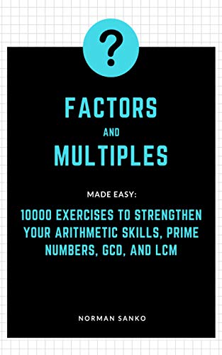 Factors and Multiples Made Easy: 10000 exercises to strengthen your Arithmetic Skills, Prime Numbers, GCD, and LCM