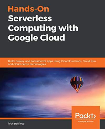 Hands On Serverless Computing with Google Cloud: Build, deploy, and containerize apps