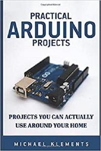Practical Arduino Projects: Projects You Can Actually Use Around Your Home