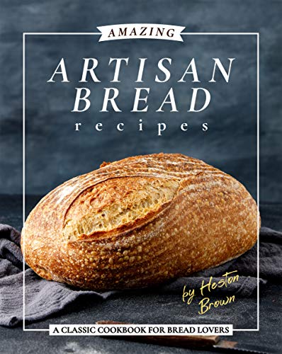 Amazing Artisan Bread Recipes: A Classic Cookbook for Bread Lovers