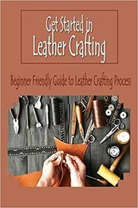 Get Started in Leather Crafting: Beginner Friendly Guide to Leather Crafting Process: Leather Crafting