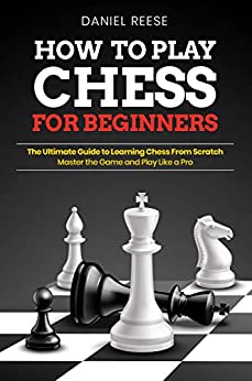 How to Play Chess for Beginners: The Ultimate Guide to Learning Chess From Scratch: Master the Game and Play Like a Pro