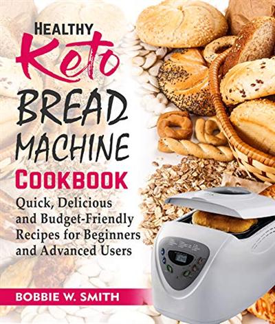 Healthy Keto Bread Machine Cookbook: Quick, Delicious and Budget Friendly Recipes for Beginners and Advanced Users