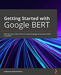 Getting Started with Google BERT: Build and train state of the art natural language processing models using BERT
