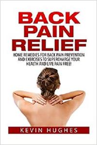 Back Pain Relief: Home Remedies For Back Pain Prevention And Exercises To Supercharge Your Health And Live Pain Free!