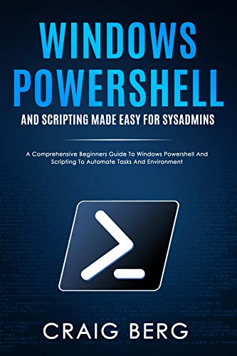 Windows Powershell and Scripting Made Easy For Sysadmins: A Comprehensive Beginners Guide To Windows Powershell And Scripting