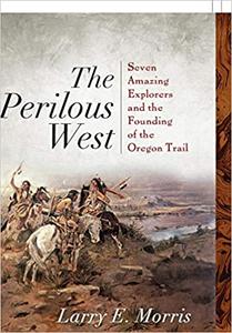 The Perilous West Seven Amazing Explorers and the Founding of the Oregon Trail