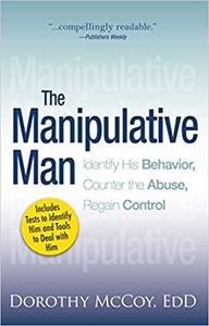 The Manipulative Man Identify His Behavior, Counter the Abuse, Regain Control