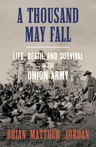 A Thousand May Fall Life, Death, and Survival in the Union Army