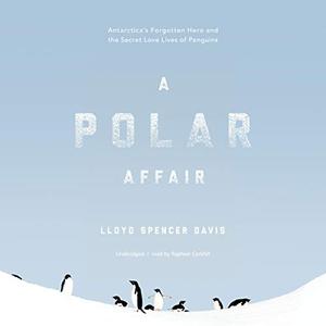 A Polar Affair Antarctica's Forgotten Hero and the Secret Love Lives of Penguins [Audiobook]