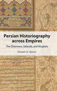 Persian Historiography across Empires The Ottomans, Safavids, and Mughals