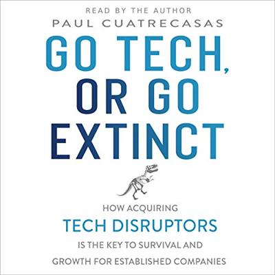 Go Tech, or Go Extinct: How Acquiring Tech Disruptors Is the Key to Survival and Growth for Established Companies [Audiobook]