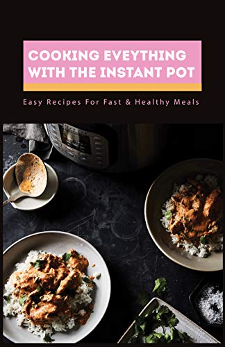 Cooking Eveything With The Instant Pot: Easy Recipes For Fast & Healthy Meals: Instant Pot Recipes Easy