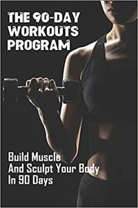 The 90 Day Workouts Program: Build Muscle And Sculpt Your Body In 90 Days: Home Workout