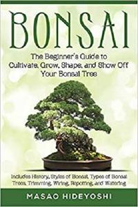 Bonsai: The Beginner's Guide to Cultivate, Grow, Shape, and Show Off Your Bonsai