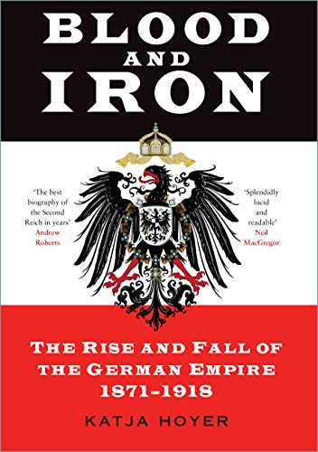 Blood and Iron: The Rise and Fall of the German Empire 1871 1918