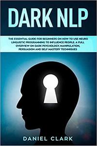 Dark NLP: The Essential Guide for Beginners on How to Use Neuro Linguistic Programming to Influence People