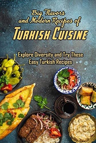 Big Flavors and Modern Recipes of Turkish Cuisine: Explore Diversity and Try These Easy Turkish Recipes
