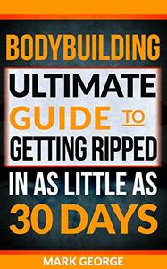 BODYBUILDING: Ultimate Guide To Getting Ripped In As Little As 30 Days
