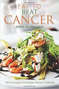 Eat to Beat Cancer: Your Everyday Anti Cancer Recipe Cookbook
