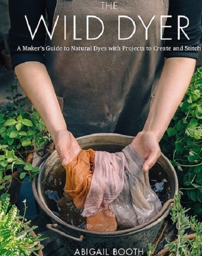 The Wild Dyer: A Maker's Guide to Natural Dyes with Beautiful Projects to create and stitch 