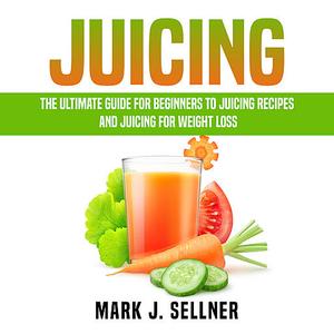 Juicing The Ultimate Guide for Beginners to Juicing Recipes and Juicing for Weight Loss by Mark J...